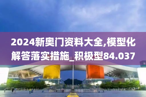 2024新奥门资料大全,模型化解答落实措施_积极型84.037