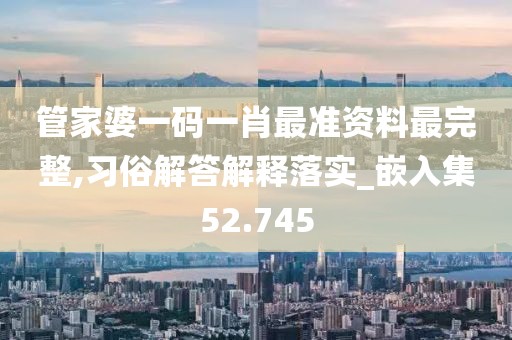 管家婆一码一肖最准资料最完整,习俗解答解释落实_嵌入集52.745