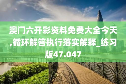 澳门六开彩资料免费大全今天,循环解答执行落实解释_练习版47.047