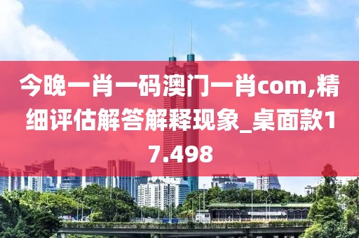 今晚一肖一码澳门一肖com,精细评估解答解释现象_桌面款17.498