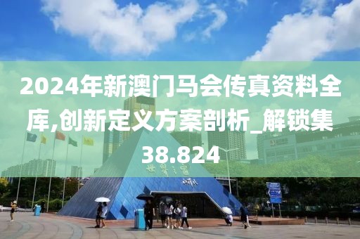 2024年新澳门马会传真资料全库,创新定义方案剖析_解锁集38.824