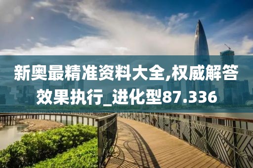 新奥最精准资料大全,权威解答效果执行_进化型87.336