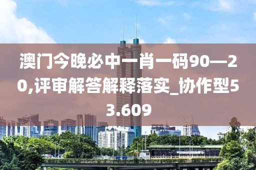 澳门今晚必中一肖一码90—20,评审解答解释落实_协作型53.609