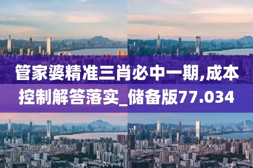 管家婆精准三肖必中一期,成本控制解答落实_储备版77.034