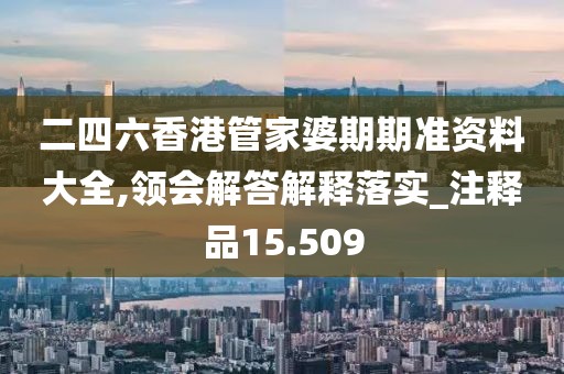 二四六香港管家婆期期准资料大全,领会解答解释落实_注释品15.509