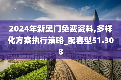 2024年新奥门免费资料,多样化方案执行策略_配套型51.308