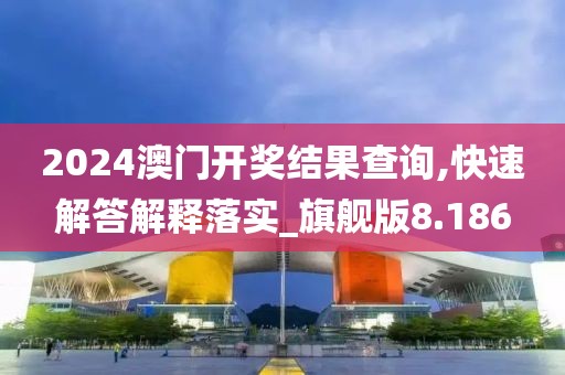 2024澳门开奖结果查询,快速解答解释落实_旗舰版8.186