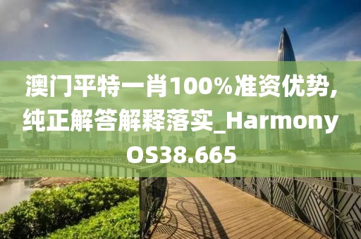 澳门平特一肖100%准资优势,纯正解答解释落实_HarmonyOS38.665