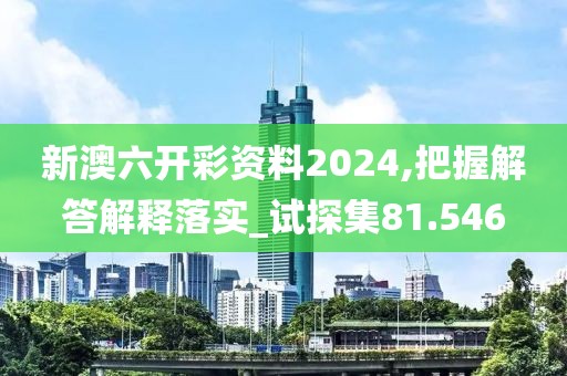 新澳六开彩资料2024,把握解答解释落实_试探集81.546