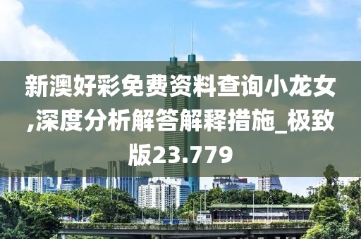 新澳好彩免费资料查询小龙女,深度分析解答解释措施_极致版23.779