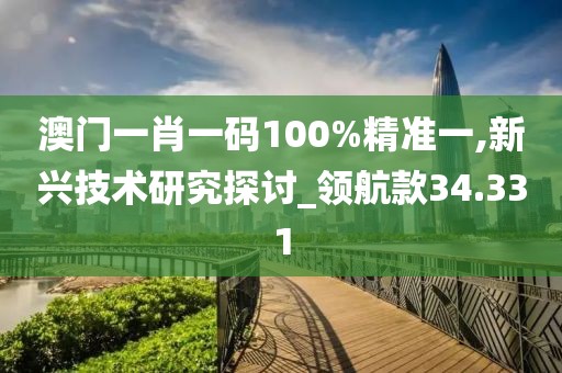澳门一肖一码100%精准一,新兴技术研究探讨_领航款34.331