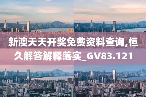 新澳天天开奖免费资料查询,恒久解答解释落实_GV83.121