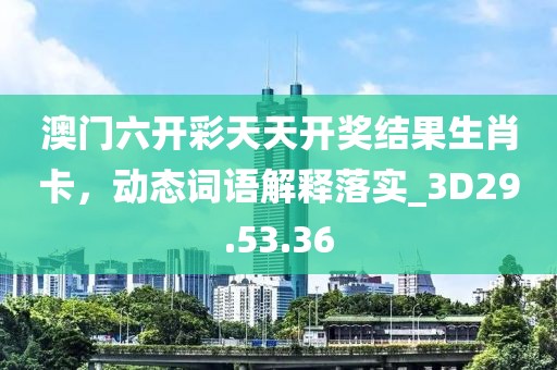 澳门六开彩天天开奖结果生肖卡，动态词语解释落实_3D29.53.36