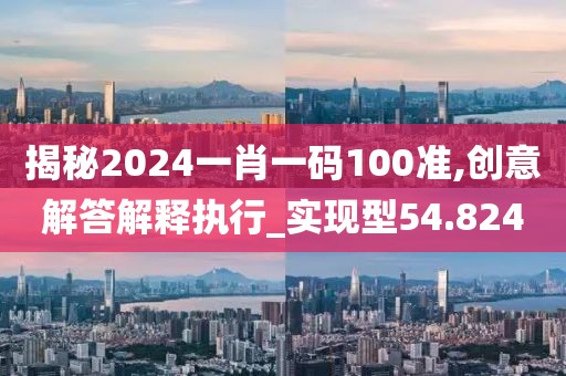 揭秘2024一肖一码100准,创意解答解释执行_实现型54.824