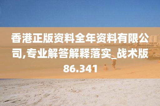 香港正版资料全年资料有限公司,专业解答解释落实_战术版86.341