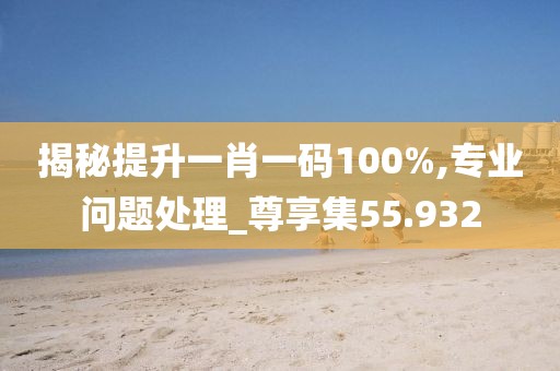 揭秘提升一肖一码100%,专业问题处理_尊享集55.932