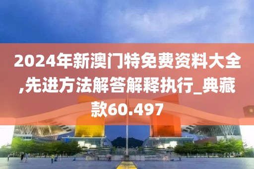 2024年新澳门特免费资料大全,先进方法解答解释执行_典藏款60.497