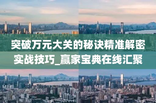 突破万元大关的秘诀精准解密实战技巧_赢家宝典在线汇聚