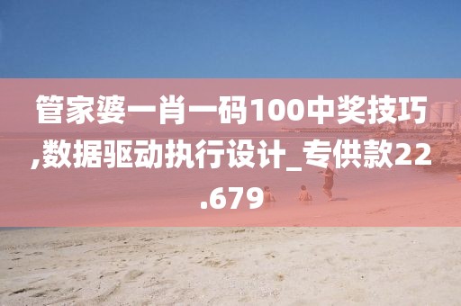 管家婆一肖一码100中奖技巧,数据驱动执行设计_专供款22.679
