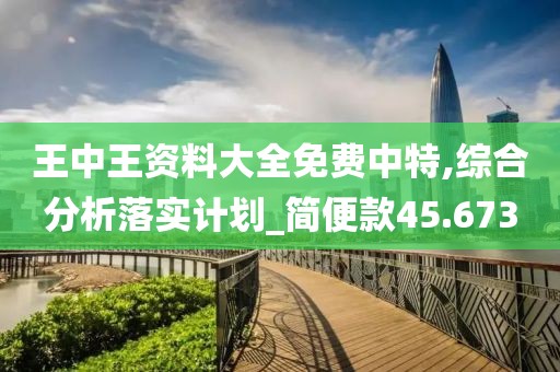 王中王资料大全免费中特,综合分析落实计划_简便款45.673