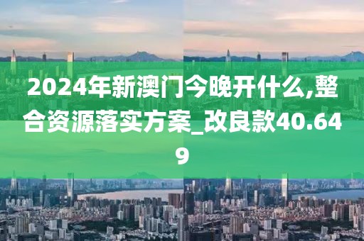 2024年新澳门今晚开什么,整合资源落实方案_改良款40.649