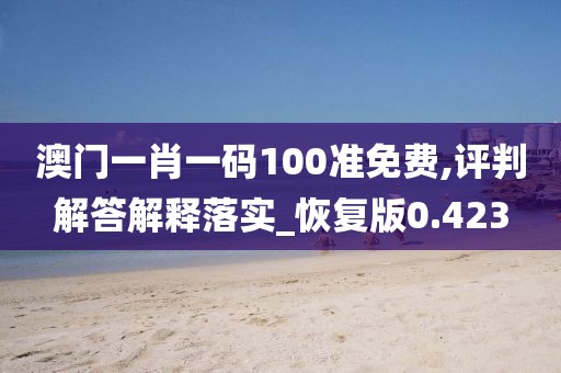 澳门一肖一码100准免费,评判解答解释落实_恢复版0.423