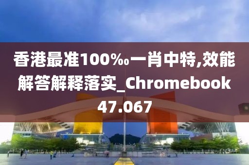 香港最准100‰一肖中特,效能解答解释落实_Chromebook47.067