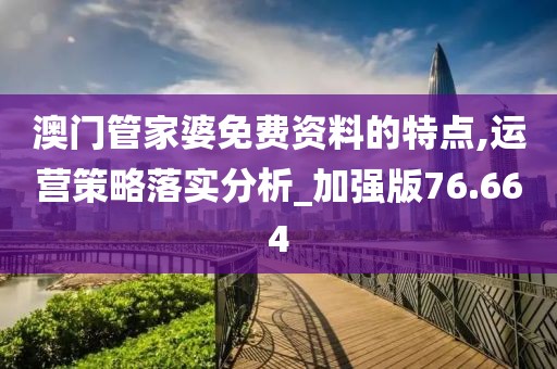 澳门管家婆免费资料的特点,运营策略落实分析_加强版76.664