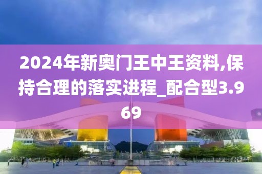 2024年新奥门王中王资料,保持合理的落实进程_配合型3.969