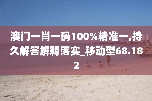 澳门一肖一码100%精准一,持久解答解释落实_移动型68.182