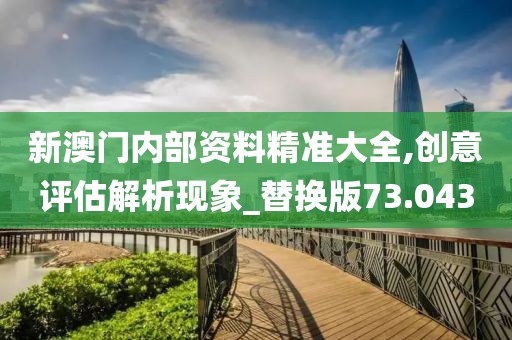 新澳门内部资料精准大全,创意评估解析现象_替换版73.043