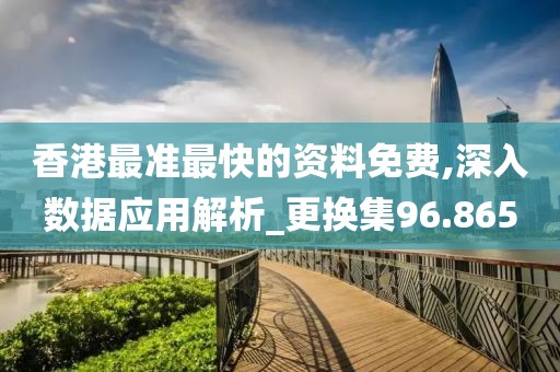 香港最准最快的资料免费,深入数据应用解析_更换集96.865