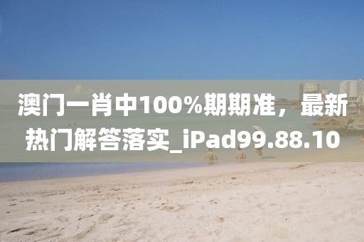 澳门一肖中100%期期准，最新热门解答落实_iPad99.88.100