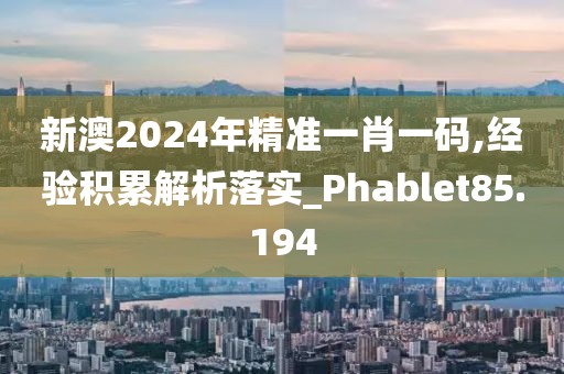 新澳2024年精准一肖一码,经验积累解析落实_Phablet85.194