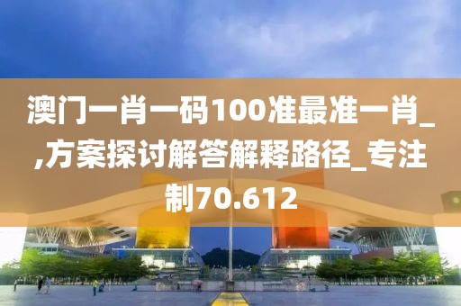 澳门一肖一码100准最准一肖_,方案探讨解答解释路径_专注制70.612