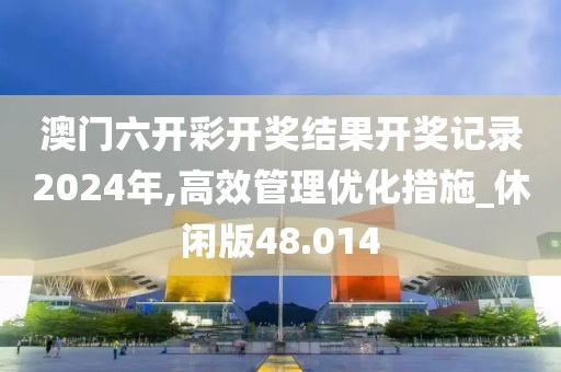 澳门六开彩开奖结果开奖记录2024年,高效管理优化措施_休闲版48.014