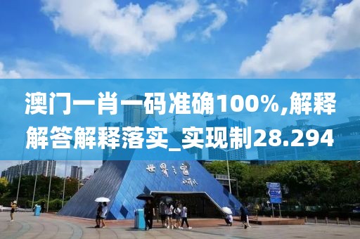 澳门一肖一码准确100%,解释解答解释落实_实现制28.294