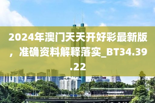 2024年澳门天天开好彩最新版，准确资料解释落实_BT34.39.22