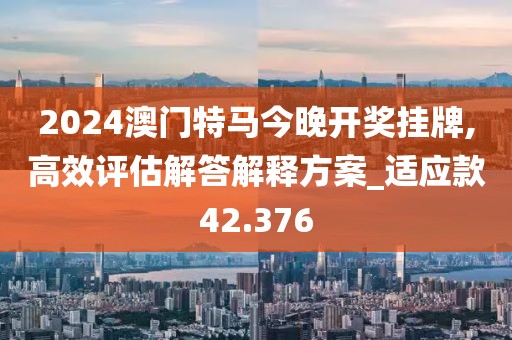 2024澳门特马今晚开奖挂牌,高效评估解答解释方案_适应款42.376