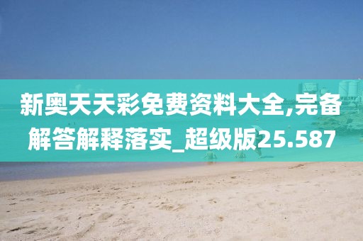 新奥天天彩免费资料大全,完备解答解释落实_超级版25.587