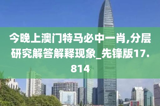今晚上澳门特马必中一肖,分层研究解答解释现象_先锋版17.814