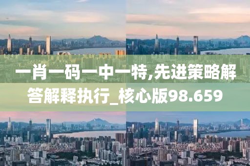 一肖一码一中一特,先进策略解答解释执行_核心版98.659