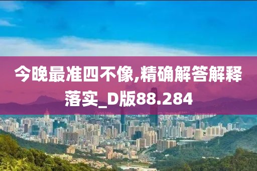 今晚最准四不像,精确解答解释落实_D版88.284
