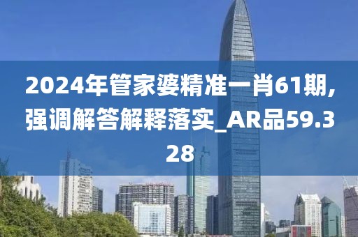 2024年管家婆精准一肖61期,强调解答解释落实_AR品59.328