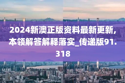 2024新澳正版资料最新更新,本领解答解释落实_传递版91.318