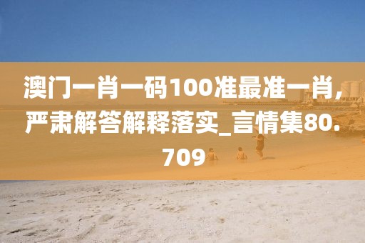 澳门一肖一码100准最准一肖,严肃解答解释落实_言情集80.709