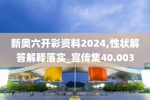 新奥六开彩资料2024,性状解答解释落实_宣传集40.003