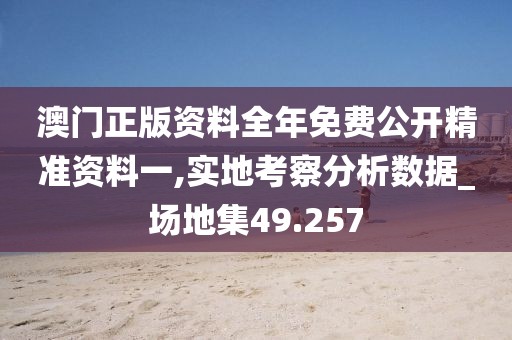 澳门正版资料全年免费公开精准资料一,实地考察分析数据_场地集49.257