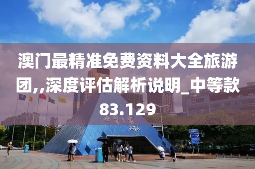 澳门最精准免费资料大全旅游团,,深度评估解析说明_中等款83.129