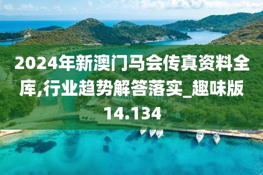 2024年新澳门马会传真资料全库,行业趋势解答落实_趣味版14.134